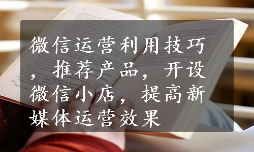 微信运营利用技巧，推荐产品，开设微信小店，提高新媒体运营效果