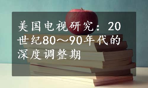 美国电视研究：20世纪80～90年代的深度调整期