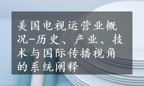 美国电视运营业概况-历史、产业、技术与国际传播视角的系统阐释