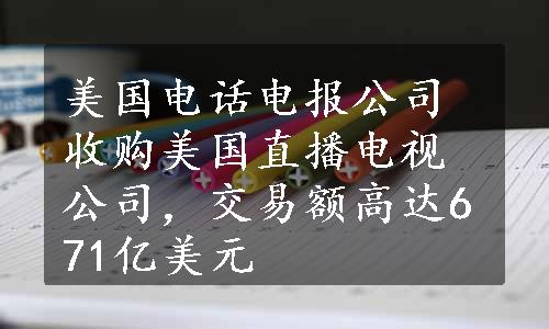 美国电话电报公司收购美国直播电视公司，交易额高达671亿美元