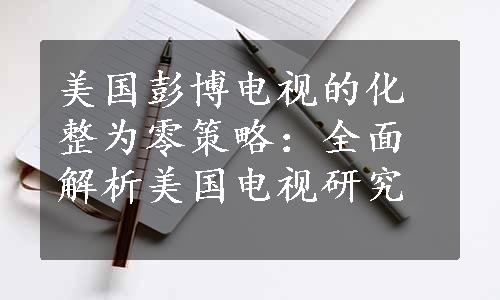 美国彭博电视的化整为零策略：全面解析美国电视研究