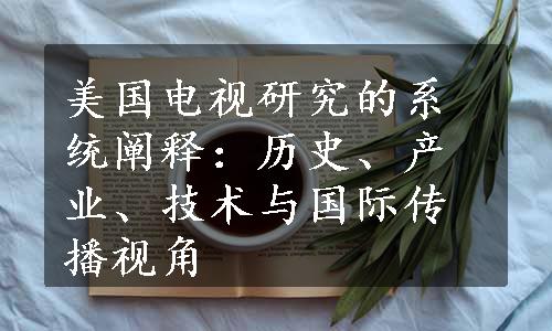 美国电视研究的系统阐释：历史、产业、技术与国际传播视角