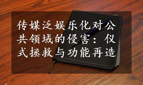 传媒泛娱乐化对公共领域的侵害：仪式拯救与功能再造