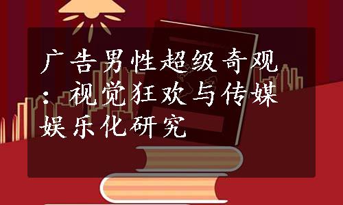 广告男性超级奇观：视觉狂欢与传媒娱乐化研究