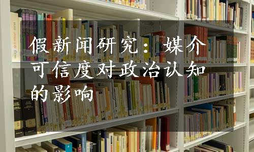 假新闻研究：媒介可信度对政治认知的影响