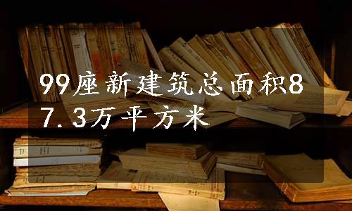 99座新建筑总面积87.3万平方米