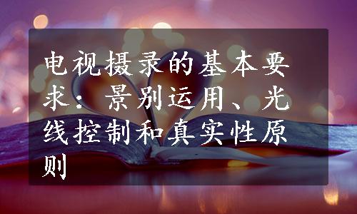 电视摄录的基本要求：景别运用、光线控制和真实性原则