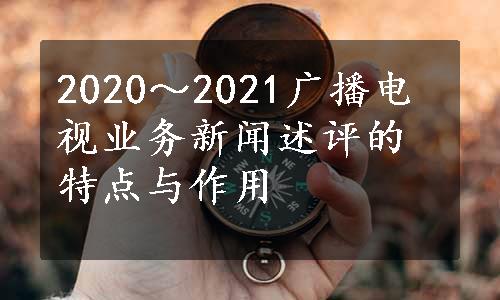 2020～2021广播电视业务新闻述评的特点与作用