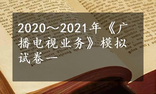 2020～2021年《广播电视业务》模拟试卷一