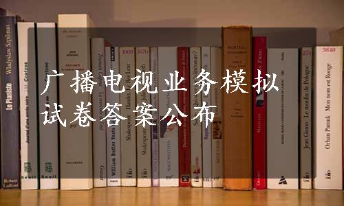 广播电视业务模拟试卷答案公布