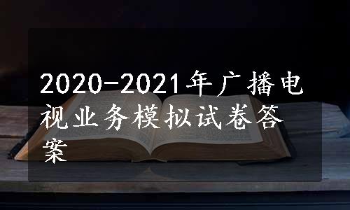 2020-2021年广播电视业务模拟试卷答案