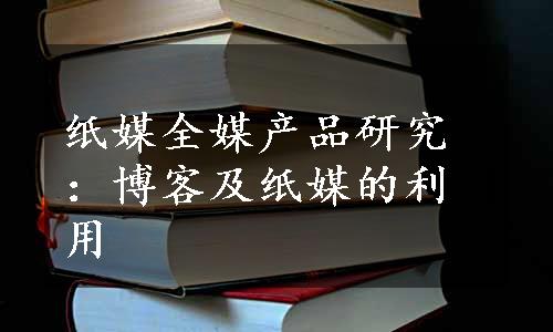 纸媒全媒产品研究：博客及纸媒的利用