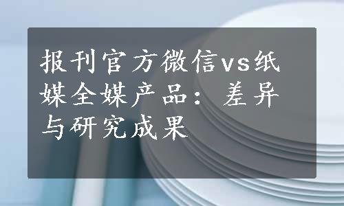 报刊官方微信vs纸媒全媒产品：差异与研究成果