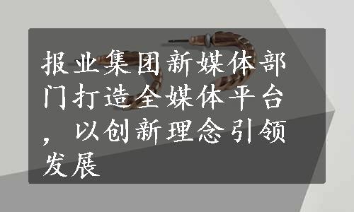 报业集团新媒体部门打造全媒体平台，以创新理念引领发展