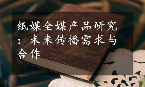 纸媒全媒产品研究：未来传播需求与合作