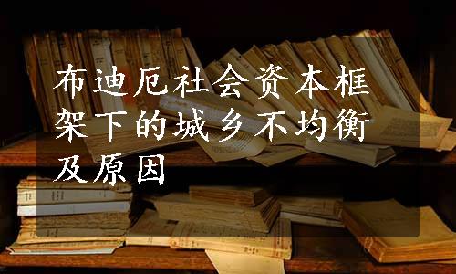 布迪厄社会资本框架下的城乡不均衡及原因