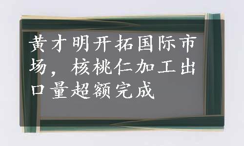 黄才明开拓国际市场，核桃仁加工出口量超额完成