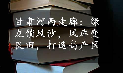 甘肃河西走廊：绿龙锁风沙，风库变良田，打造高产区