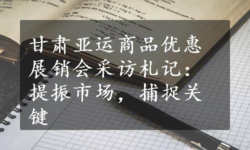 甘肃亚运商品优惠展销会采访札记：提振市场，捕捉关键