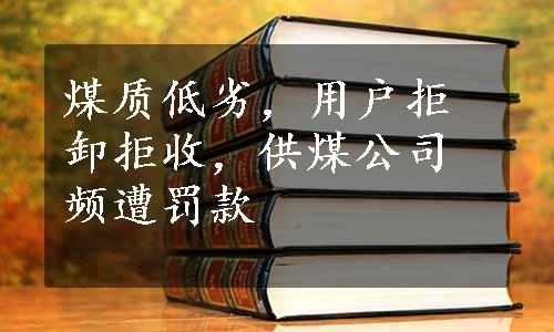 煤质低劣，用户拒卸拒收，供煤公司频遭罚款