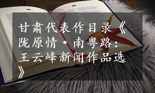 甘肃代表作目录《陇原情·南粤路：王云峰新闻作品选》