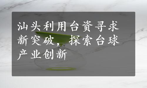 汕头利用台资寻求新突破，探索台球产业创新