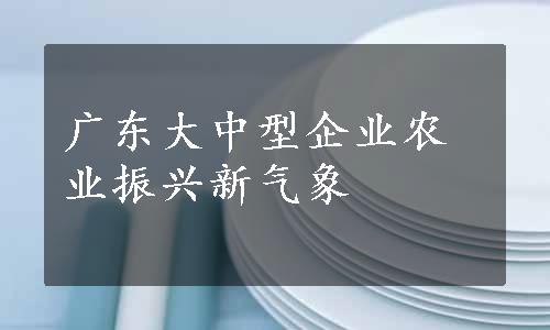 广东大中型企业农业振兴新气象