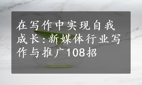 在写作中实现自我成长:新媒体行业写作与推广108招