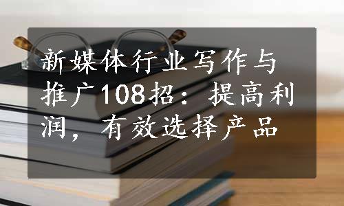 新媒体行业写作与推广108招：提高利润，有效选择产品