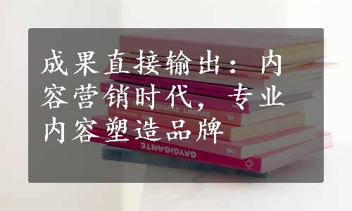 成果直接输出：内容营销时代，专业内容塑造品牌