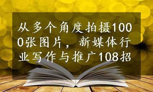 从多个角度拍摄1000张图片，新媒体行业写作与推广108招