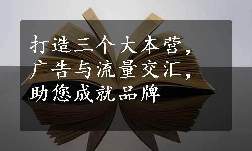 打造三个大本营，广告与流量交汇，助您成就品牌