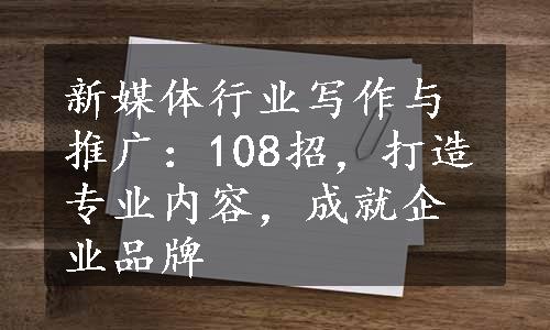 新媒体行业写作与推广：108招，打造专业内容，成就企业品牌