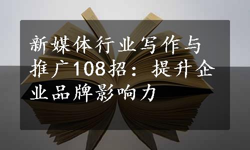 新媒体行业写作与推广108招：提升企业品牌影响力