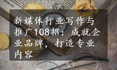 新媒体行业写作与推广108招：成就企业品牌，打造专业内容