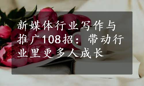 新媒体行业写作与推广108招：带动行业里更多人成长