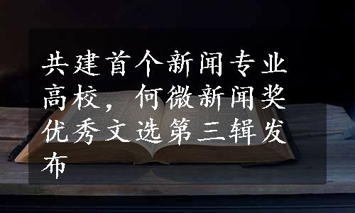 共建首个新闻专业高校，何微新闻奖优秀文选第三辑发布