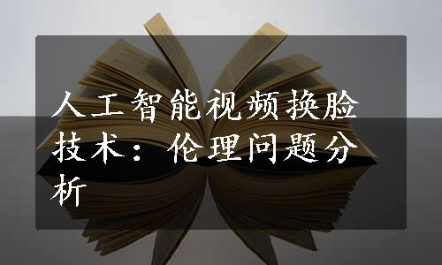 人工智能视频换脸技术：伦理问题分析