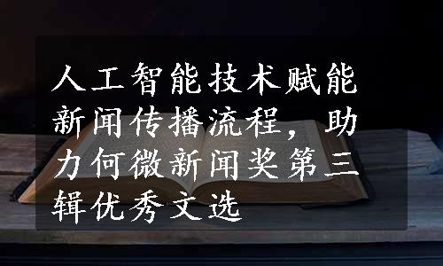 人工智能技术赋能新闻传播流程，助力何微新闻奖第三辑优秀文选