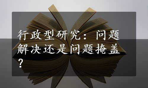 行政型研究：问题解决还是问题掩盖？