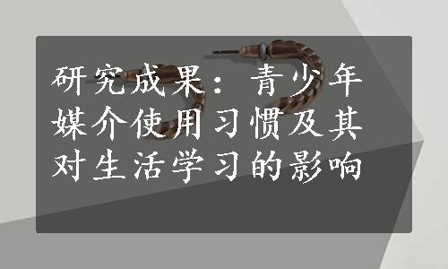 研究成果：青少年媒介使用习惯及其对生活学习的影响