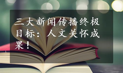 三大新闻传播终极目标：人文关怀成果！