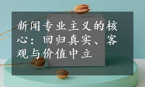 新闻专业主义的核心：回归真实、客观与价值中立