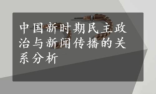 中国新时期民主政治与新闻传播的关系分析