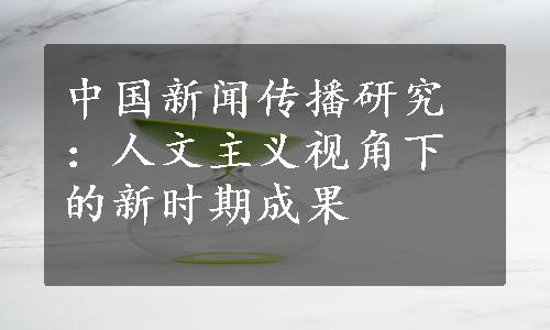 中国新闻传播研究：人文主义视角下的新时期成果