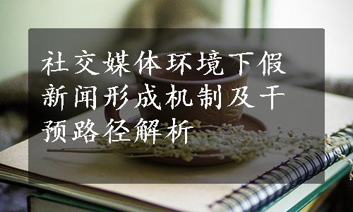 社交媒体环境下假新闻形成机制及干预路径解析