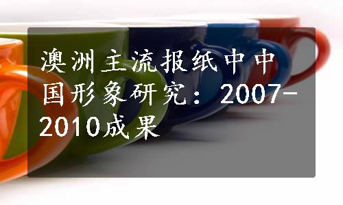 澳洲主流报纸中中国形象研究：2007-2010成果