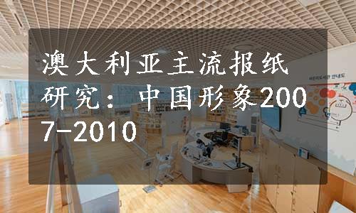 澳大利亚主流报纸研究：中国形象2007-2010