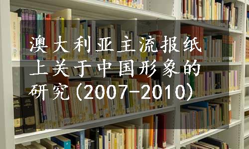 澳大利亚主流报纸上关于中国形象的研究(2007-2010)