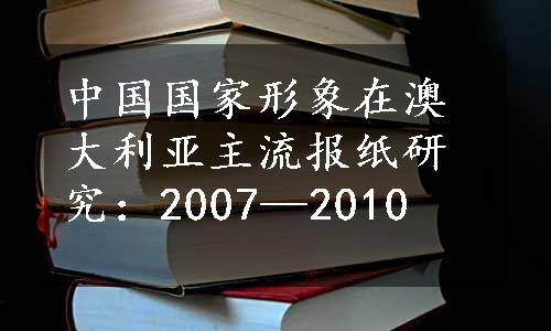 中国国家形象在澳大利亚主流报纸研究：2007—2010